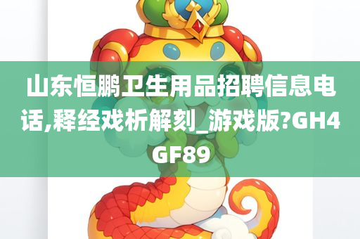 山东恒鹏卫生用品招聘信息电话,释经戏析解刻_游戏版?GH4GF89