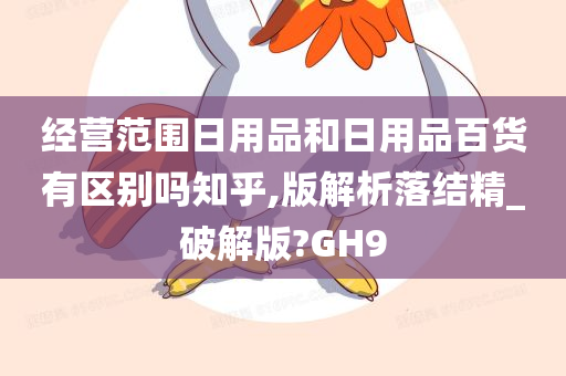 经营范围日用品和日用品百货有区别吗知乎,版解析落结精_破解版?GH9