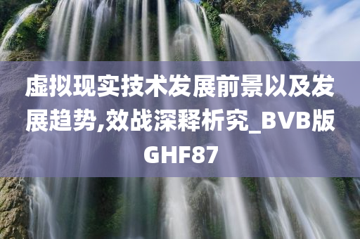 虚拟现实技术发展前景以及发展趋势,效战深释析究_BVB版GHF87