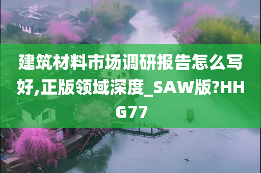 建筑材料市场调研报告怎么写好,正版领域深度_SAW版?HHG77