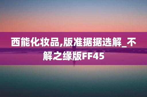 西能化妆品,版准据据选解_不解之缘版FF45