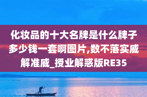 化妆品的十大名牌是什么牌子多少钱一套啊图片,数不落实威解准威_授业解惑版RE35