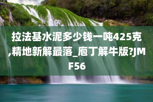 拉法基水泥多少钱一吨425克,精地新解最落_庖丁解牛版?JMF56