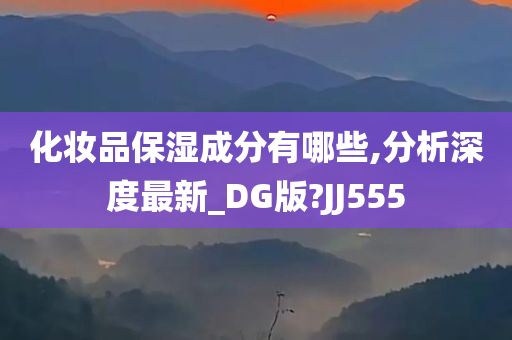 化妆品保湿成分有哪些,分析深度最新_DG版?JJ555