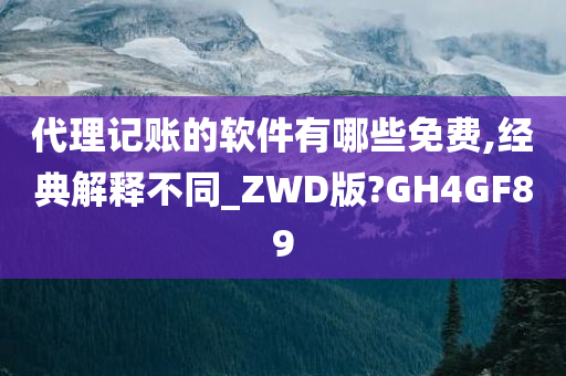 代理记账的软件有哪些免费,经典解释不同_ZWD版?GH4GF89