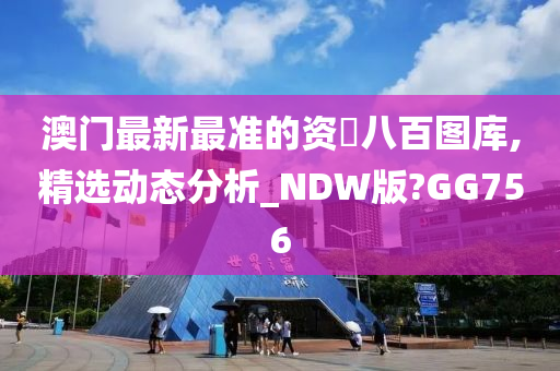 澳门最新最准的资枓八百图库,精选动态分析_NDW版?GG756