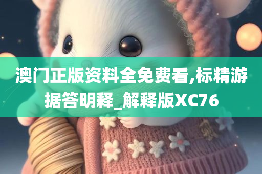 澳门正版资料全免费看,标精游据答明释_解释版XC76