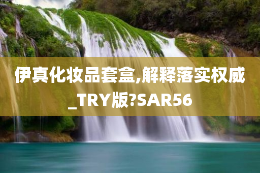 伊真化妆品套盒,解释落实权威_TRY版?SAR56