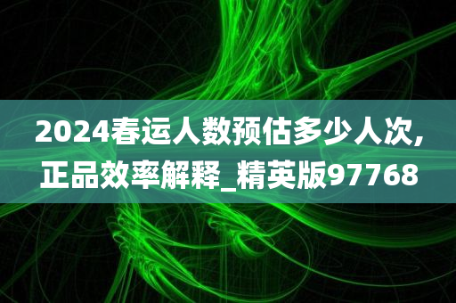 2024春运人数预估多少人次,正品效率解释_精英版97768