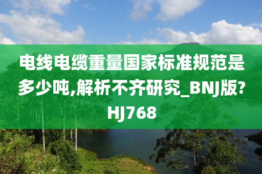 电线电缆重量国家标准规范是多少吨,解析不齐研究_BNJ版?HJ768