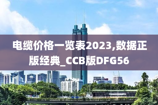 电缆价格一览表2023,数据正版经典_CCB版DFG56