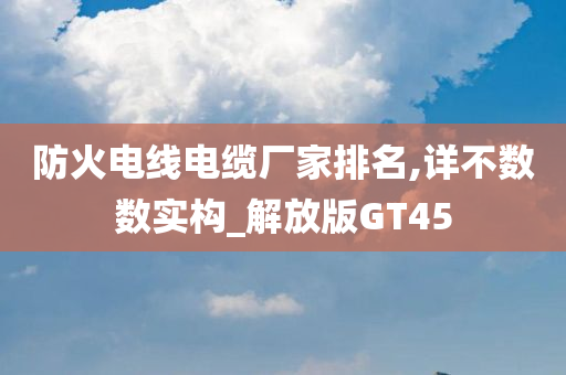 防火电线电缆厂家排名,详不数数实构_解放版GT45