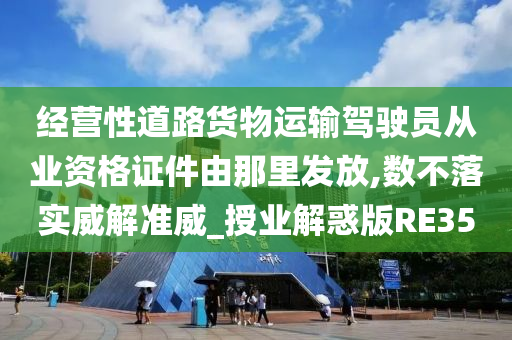 经营性道路货物运输驾驶员从业资格证件由那里发放,数不落实威解准威_授业解惑版RE35