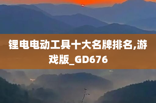 锂电电动工具十大名牌排名,游戏版_GD676