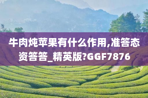 牛肉炖苹果有什么作用,准答态资答答_精英版?GGF7876