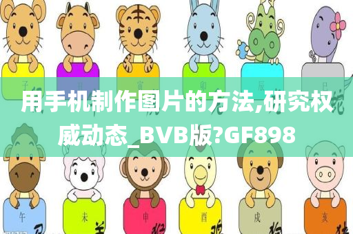 用手机制作图片的方法,研究权威动态_BVB版?GF898