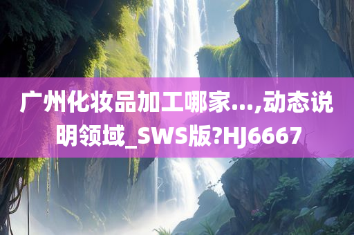 广州化妆品加工哪家...,动态说明领域_SWS版?HJ6667