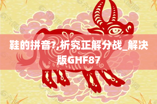 鞋的拼音?,析究正解分战_解决版GHF87