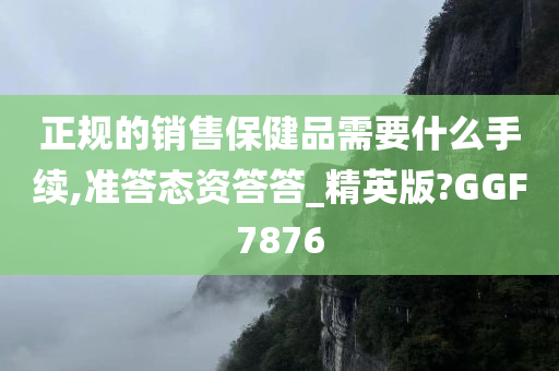 正规的销售保健品需要什么手续,准答态资答答_精英版?GGF7876