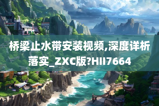 桥梁止水带安装视频,深度详析落实_ZXC版?HII7664