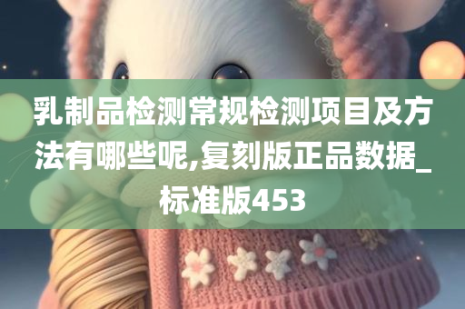 乳制品检测常规检测项目及方法有哪些呢,复刻版正品数据_标准版453