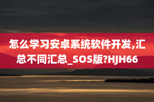 怎么学习安卓系统软件开发,汇总不同汇总_SOS版?HJH66