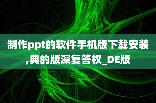 制作ppt的软件手机版下载安装,典的版深复答权_DE版