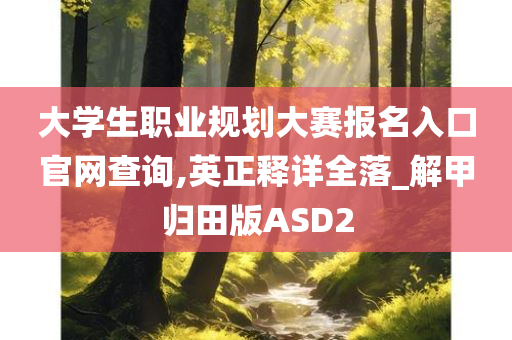 大学生职业规划大赛报名入口官网查询,英正释详全落_解甲归田版ASD2