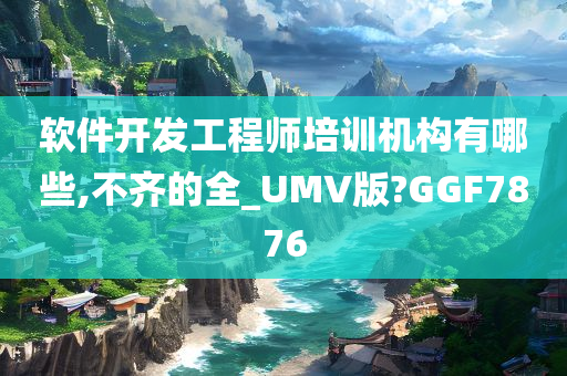 软件开发工程师培训机构有哪些,不齐的全_UMV版?GGF7876