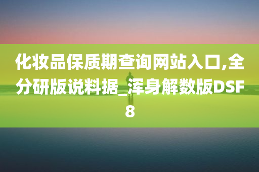 化妆品保质期查询网站入口,全分研版说料据_浑身解数版DSF8