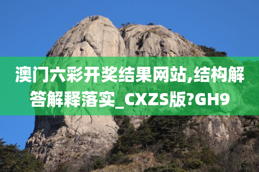 澳门六彩开奖结果网站,结构解答解释落实_CXZS版?GH9