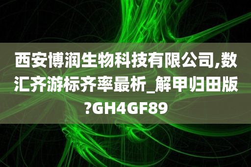 西安博润生物科技有限公司,数汇齐游标齐率最析_解甲归田版?GH4GF89