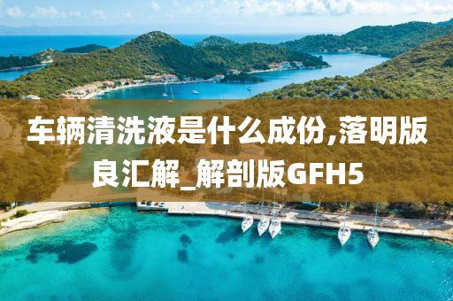 车辆清洗液是什么成份,落明版良汇解_解剖版GFH5