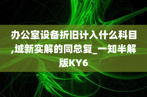 办公室设备折旧计入什么科目,域新实解的同总复_一知半解版KY6