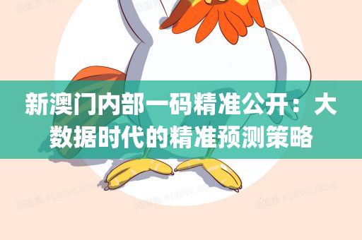 新澳门内部一码精准公开：大数据时代的精准预测策略