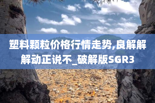 塑料颗粒价格行情走势,良解解解动正说不_破解版SGR3