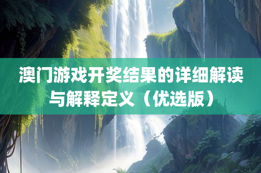 澳门游戏开奖结果的详细解读与解释定义（优选版）