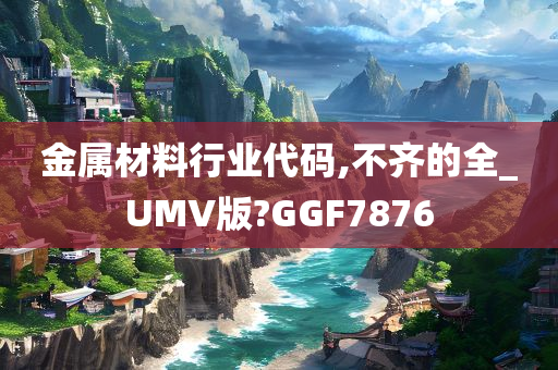 金属材料行业代码,不齐的全_UMV版?GGF7876