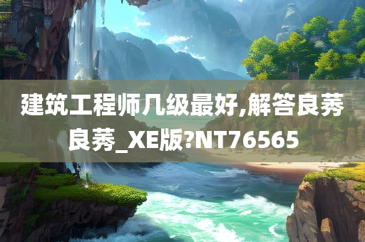 建筑工程师几级最好,解答良莠良莠_XE版?NT76565