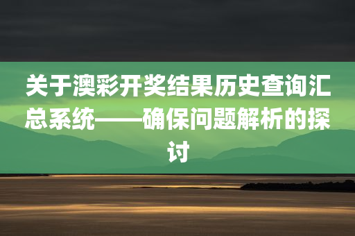 关于澳彩开奖结果历史查询汇总系统——确保问题解析的探讨