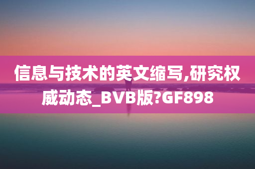 信息与技术的英文缩写,研究权威动态_BVB版?GF898