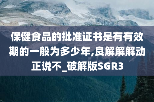 保健食品的批准证书是有有效期的一般为多少年,良解解解动正说不_破解版SGR3