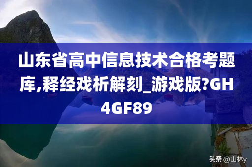 山东省高中信息技术合格考题库,释经戏析解刻_游戏版?GH4GF89