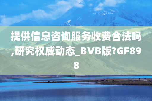 提供信息咨询服务收费合法吗,研究权威动态_BVB版?GF898