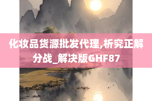 化妆品货源批发代理,析究正解分战_解决版GHF87