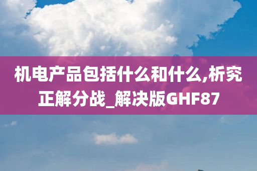 机电产品包括什么和什么,析究正解分战_解决版GHF87