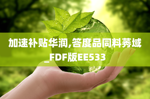 加速补贴华润,答度品同料莠域_FDF版EE533