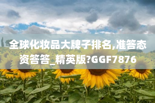 全球化妆品大牌子排名,准答态资答答_精英版?GGF7876