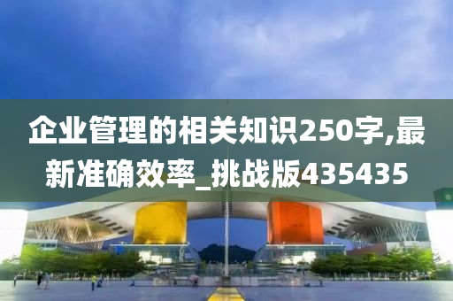 企业管理的相关知识250字,最新准确效率_挑战版435435