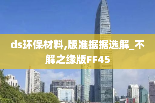 ds环保材料,版准据据选解_不解之缘版FF45